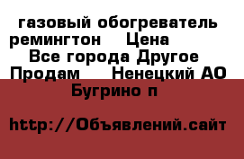 газовый обогреватель ремингтон  › Цена ­ 4 000 - Все города Другое » Продам   . Ненецкий АО,Бугрино п.